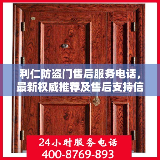 利仁防盗门售后服务电话，最新权威推荐及售后支持信息