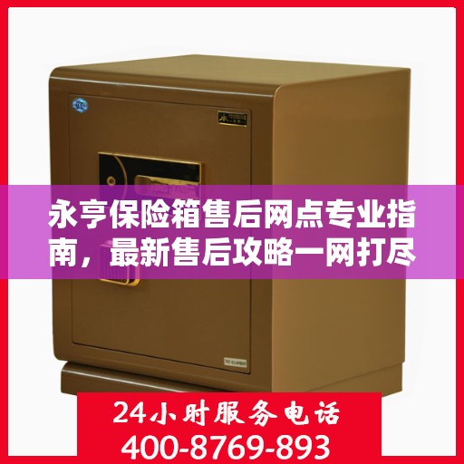 永亨保险箱售后网点专业指南，最新售后攻略一网打尽