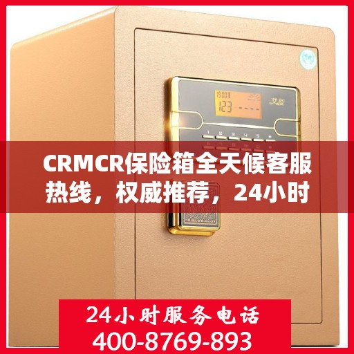 CRMCR保险箱全天候客服热线，权威推荐，24小时无间断服务