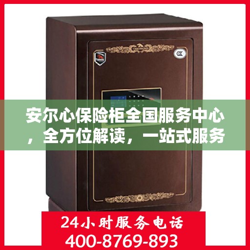 安尔心保险柜全国服务中心，全方位解读，一站式服务体验