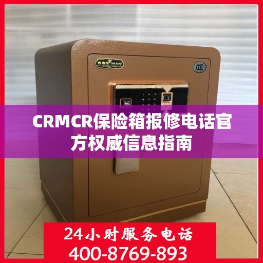 CRMCR保险箱报修电话官方权威信息指南
