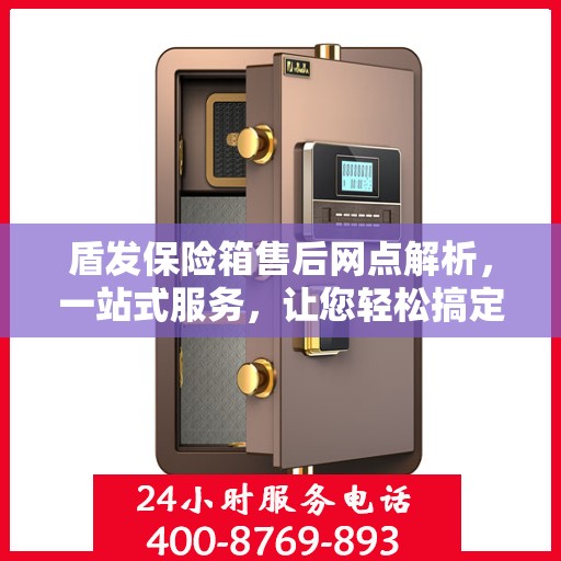 盾发保险箱售后网点解析，一站式服务，让您轻松搞定售后问题
