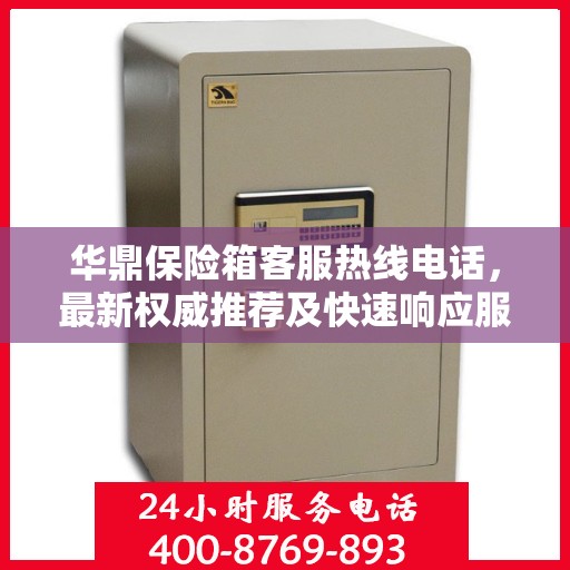 华鼎保险箱客服热线电话，最新权威推荐及快速响应服务