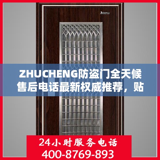 ZHUCHENG防盗门全天候售后电话最新权威推荐，贴心服务保障您的安全门户