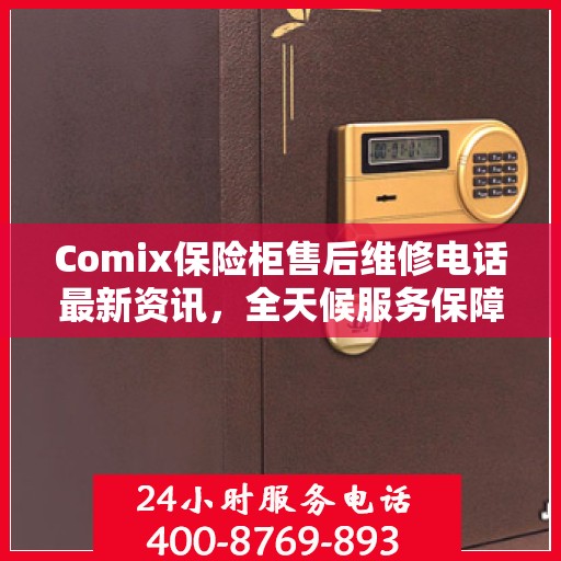 Comix保险柜售后维修电话最新资讯，全天候服务保障，无忧售后体验