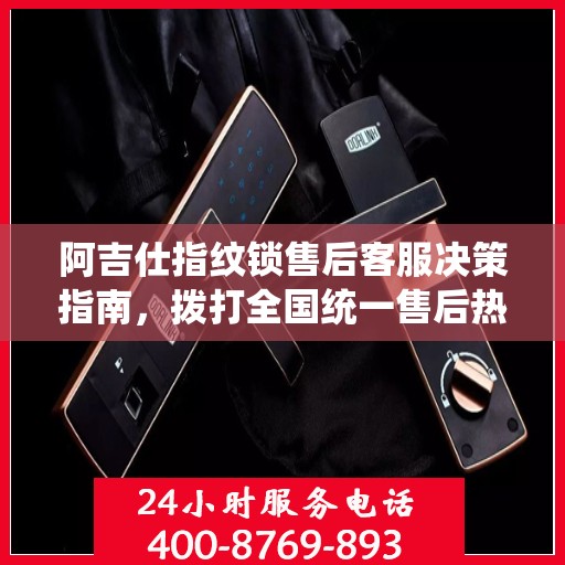 阿吉仕指纹锁售后客服决策指南，拨打全国统一售后热线400电话全攻略