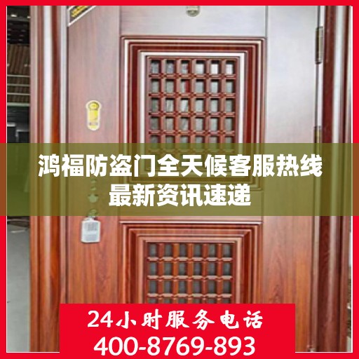 鸿福防盗门全天候客服热线最新资讯速递