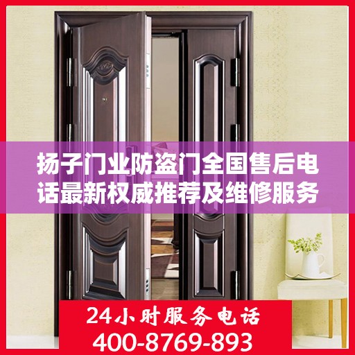 扬子门业防盗门全国售后电话最新权威推荐及维修服务指南