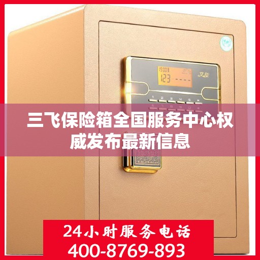 三飞保险箱全国服务中心权威发布最新信息
