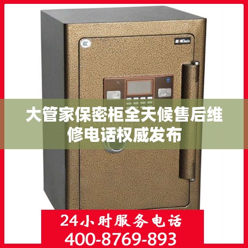 大管家保密柜全天候售后维修电话权威发布
