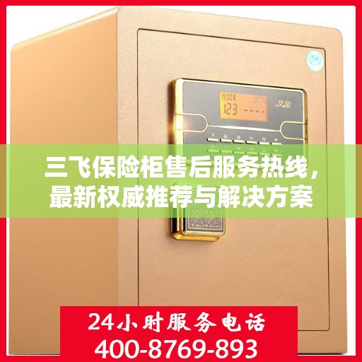 三飞保险柜售后服务热线，最新权威推荐与解决方案