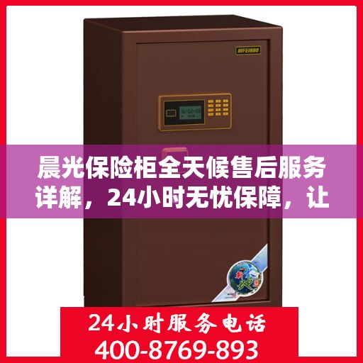 晨光保险柜全天候售后服务详解，24小时无忧保障，让您一文读懂！