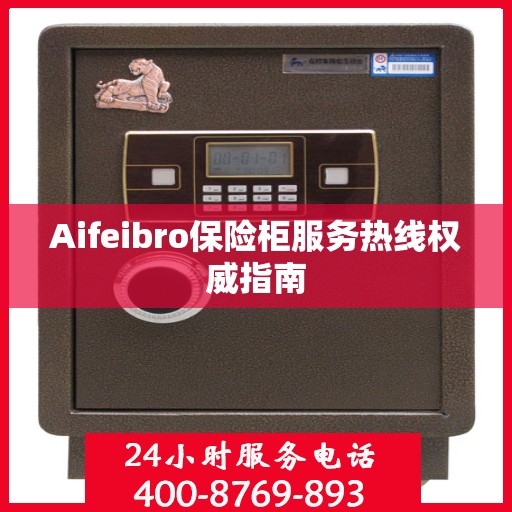 Aifeibro保险柜服务热线权威指南