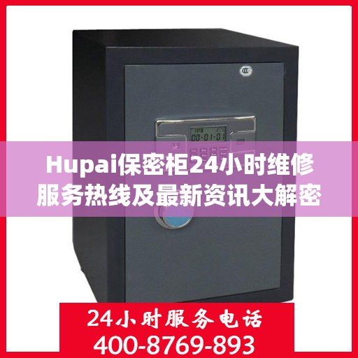 Hupai保密柜24小时维修服务热线及最新资讯大解密
