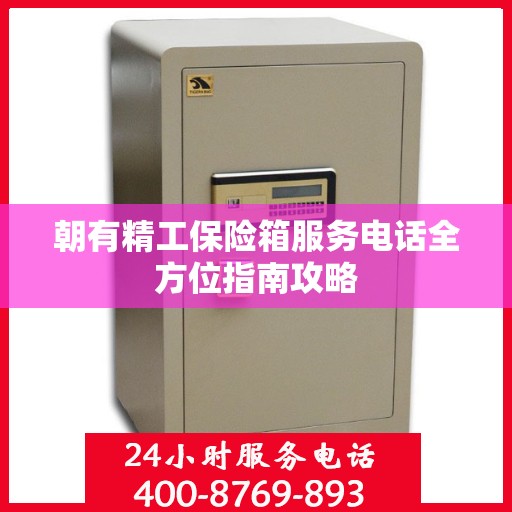 朝有精工保险箱服务电话全方位指南攻略