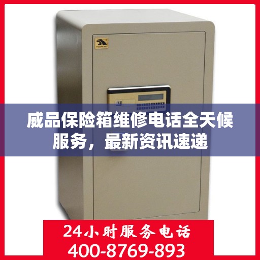 威品保险箱维修电话全天候服务，最新资讯速递