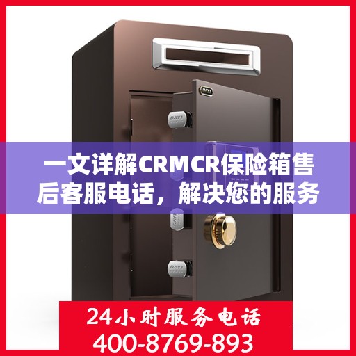 一文详解CRMCR保险箱售后客服电话，解决您的服务疑问与需求