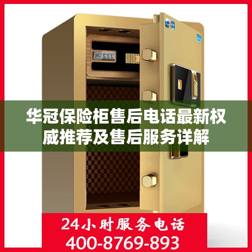 华冠保险柜售后电话最新权威推荐及售后服务详解
