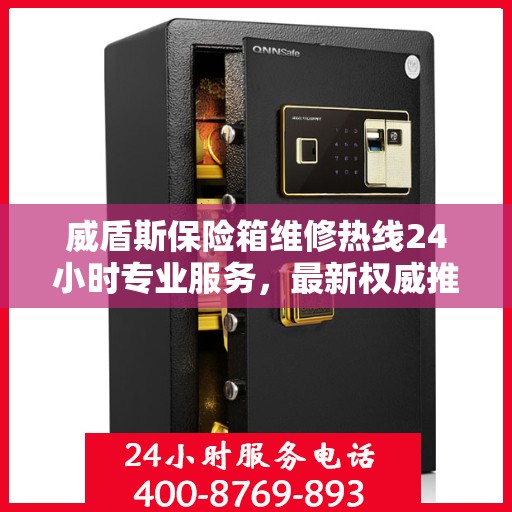 威盾斯保险箱维修热线24小时专业服务，最新权威推荐电话快速响应