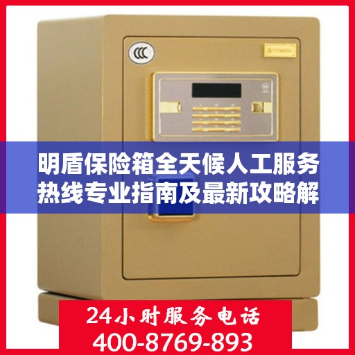 明盾保险箱全天候人工服务热线专业指南及最新攻略解析