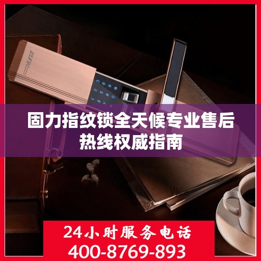 固力指纹锁全天候专业售后热线权威指南
