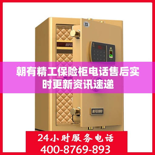 朝有精工保险柜电话售后实时更新资讯速递