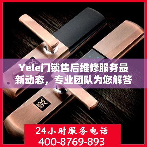 Yele门锁售后维修服务最新动态，专业团队为您解答门锁问题，售后电话升级通知
