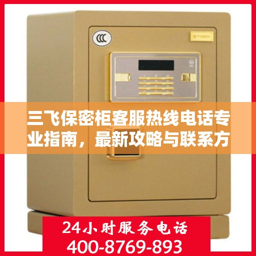 三飞保密柜客服热线电话专业指南，最新攻略与联系方式