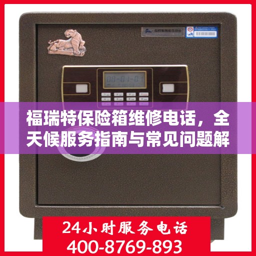 福瑞特保险箱维修电话，全天候服务指南与常见问题解析