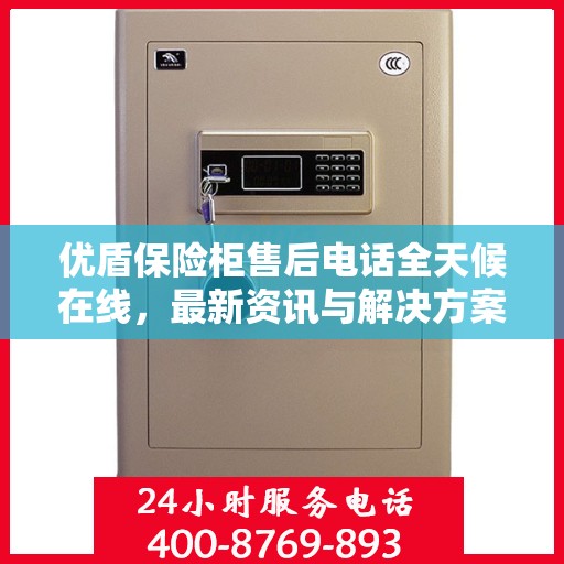 优盾保险柜售后电话全天候在线，最新资讯与解决方案支持