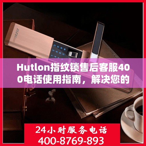 Hutlon指纹锁售后客服400电话使用指南，解决您的决策疑难！