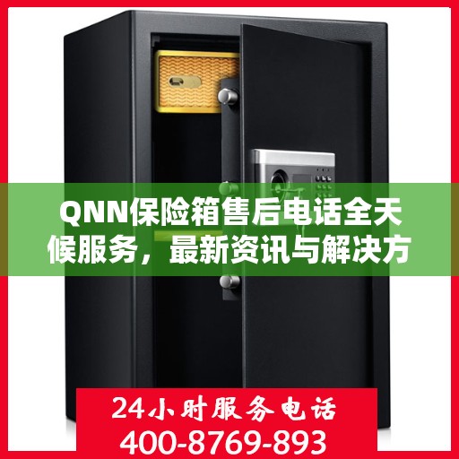 QNN保险箱售后电话全天候服务，最新资讯与解决方案