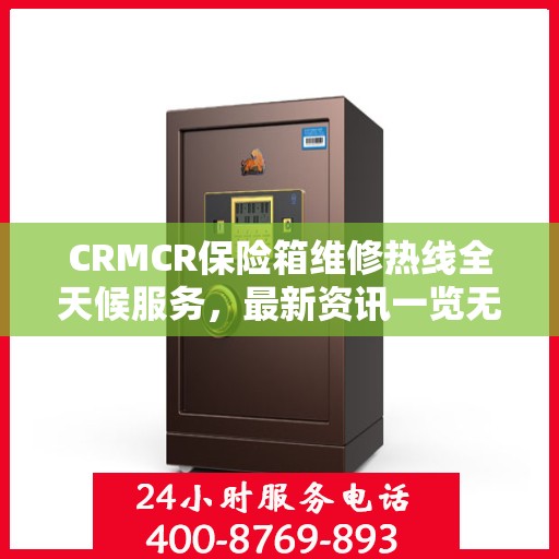 CRMCR保险箱维修热线全天候服务，最新资讯一览无余