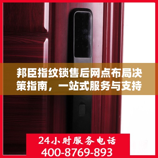邦臣指纹锁售后网点布局决策指南，一站式服务与支持策略解析