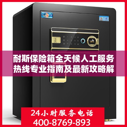 耐斯保险箱全天候人工服务热线专业指南及最新攻略解析