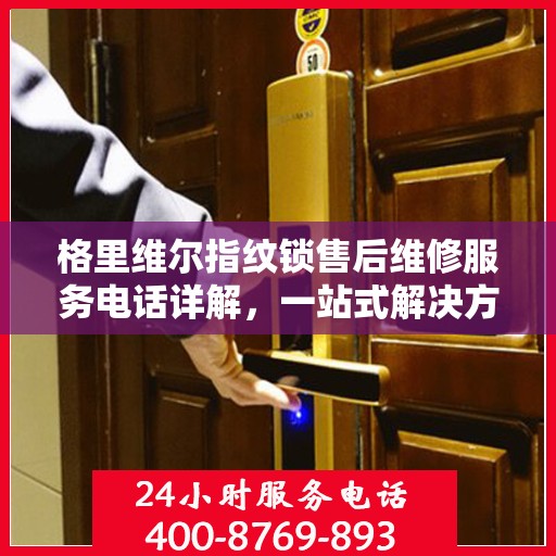 格里维尔指纹锁售后维修服务电话详解，一站式解决方案，让您轻松解决锁具问题