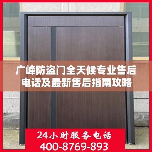 广峰防盗门全天候专业售后电话及最新售后指南攻略