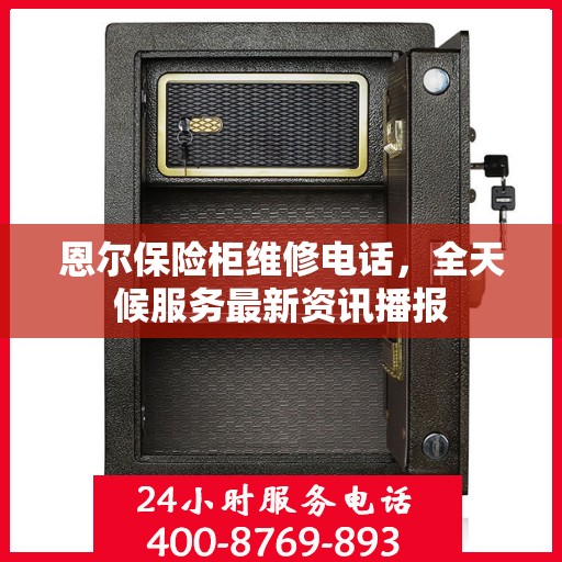 恩尔保险柜维修电话，全天候服务最新资讯播报