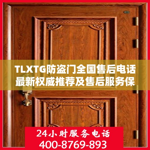 TLXTG防盗门全国售后电话最新权威推荐及售后服务保障详解