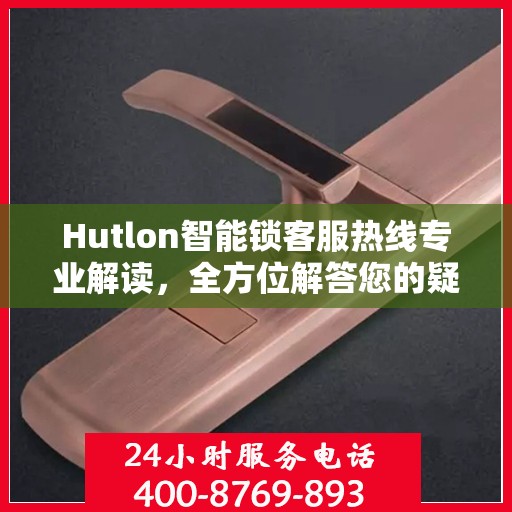 Hutlon智能锁客服热线专业解读，全方位解答您的疑问与需求