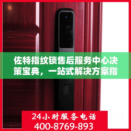 佐特指纹锁售后服务中心决策宝典，一站式解决方案指南