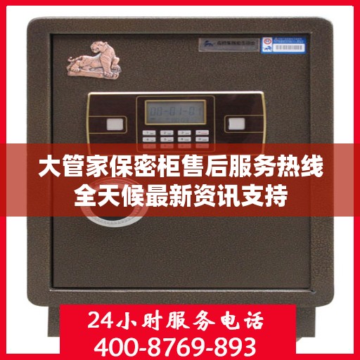 大管家保密柜售后服务热线全天候最新资讯支持