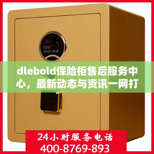dlebold保险柜售后服务中心，最新动态与资讯一网打尽