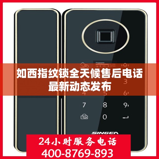 如西指纹锁全天候售后电话最新动态发布