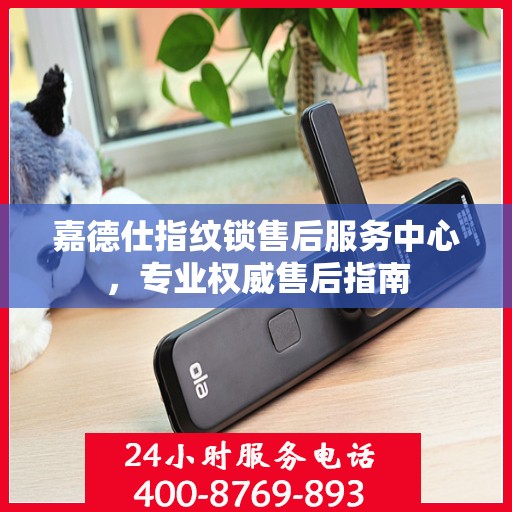 嘉德仕指纹锁售后服务中心，专业权威售后指南