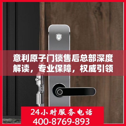 意利原子门锁售后总部深度解读，专业保障，权威引领