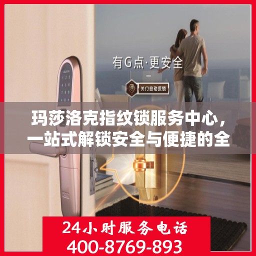 玛莎洛克指纹锁服务中心，一站式解锁安全与便捷的全攻略