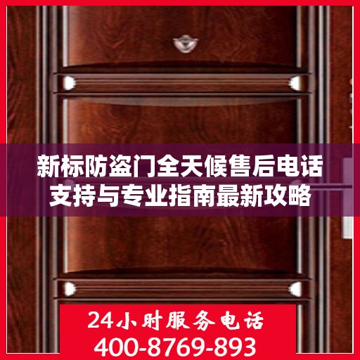 新标防盗门全天候售后电话支持与专业指南最新攻略