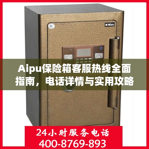 Aipu保险箱客服热线全面指南，电话详情与实用攻略
