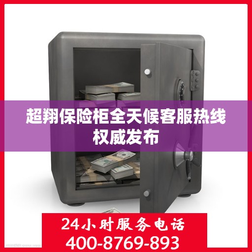 超翔保险柜全天候客服热线权威发布
